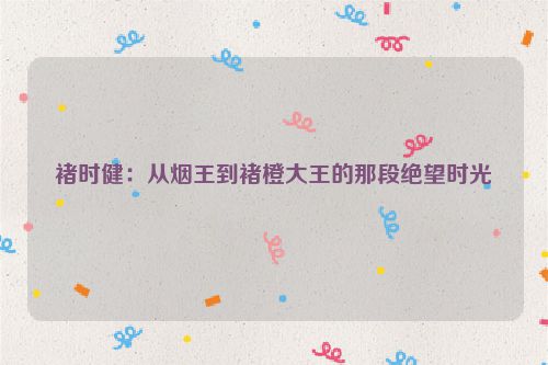 褚时健：从烟王到褚橙大王的那段绝望时光