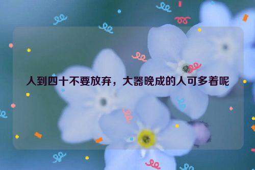 人到四十不要放弃，大器晚成的人可多着呢