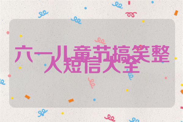 六一儿童节搞笑整人短信大全
