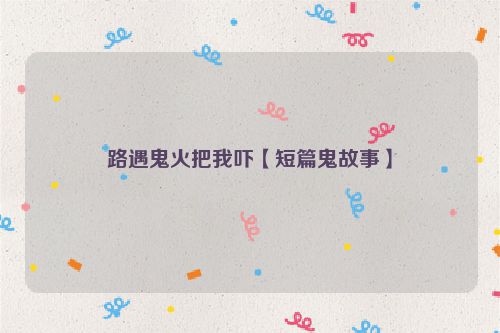 路遇鬼火把我吓【短篇鬼故事】