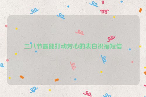 三八节最能打动芳心的表白祝福短信