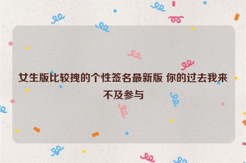 女生版比较拽的个性签名最新版 你的过去我来不及参与