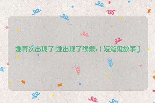 她再次出现了(她出现了续集)【短篇鬼故事】