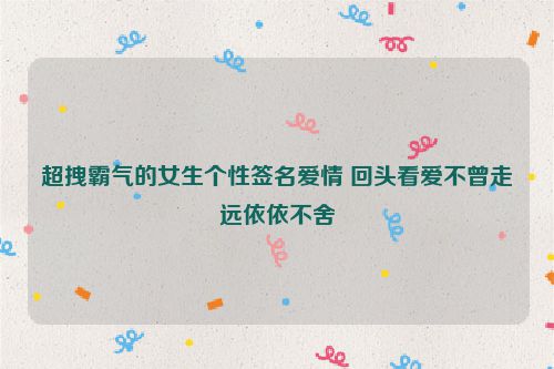 超拽霸气的女生个性签名爱情 回头看爱不曾走远依依不舍