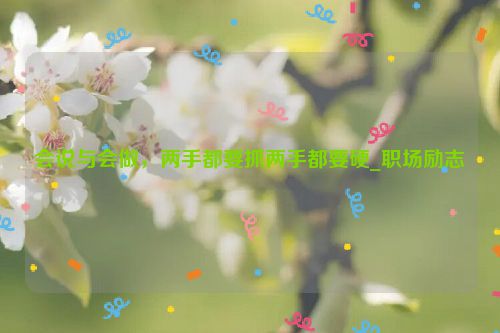会说与会做，两手都要抓两手都要硬_职场励志
