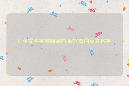 lol英文名字带翻译的 超好看的英文名字