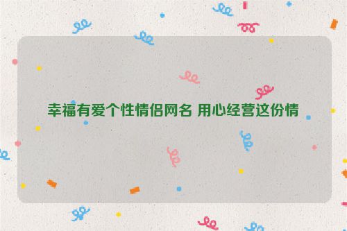 幸福有爱个性情侣网名 用心经营这份情