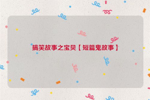 搞笑故事之宝贝【短篇鬼故事】
