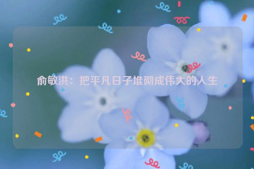 俞敏洪：把平凡日子堆砌成伟大的人生