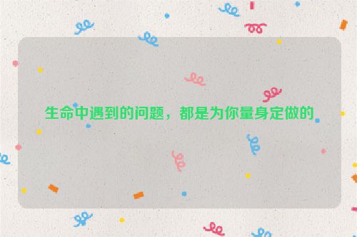 生命中遇到的问题，都是为你量身定做的
