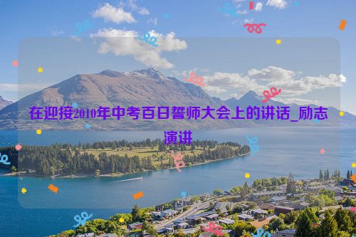 在迎接2010年中考百日誓师大会上的讲话_励志演讲