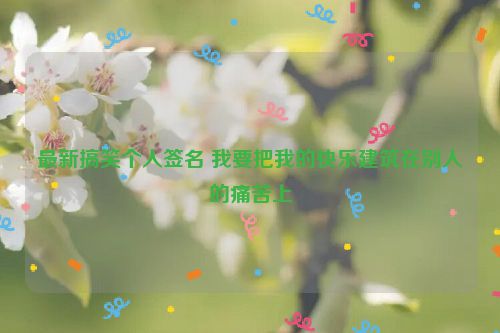 最新搞笑个人签名 我要把我的快乐建筑在别人的痛苦上