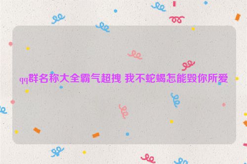 qq群名称大全霸气超拽 我不蛇蝎怎能毁你所爱
