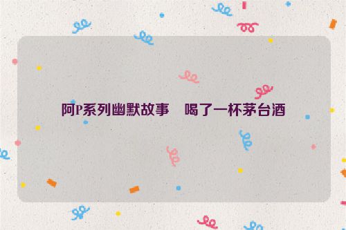 阿P系列幽默故事・喝了一杯茅台酒