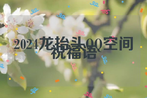 2024龙抬头QQ空间祝福语
