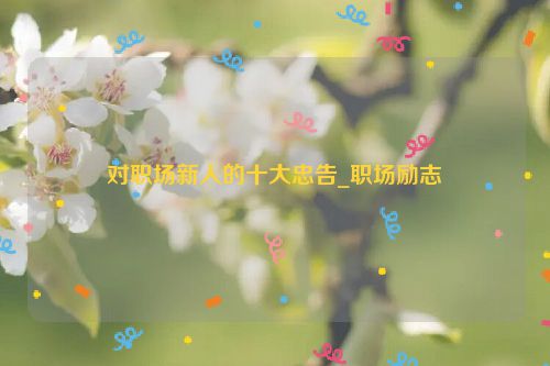 对职场新人的十大忠告_职场励志