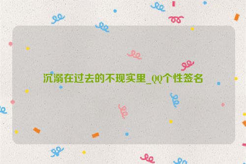 沉溺在过去的不现实里_QQ个性签名