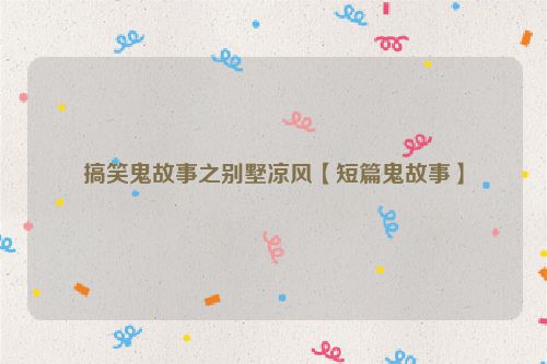 搞笑鬼故事之别墅凉风【短篇鬼故事】