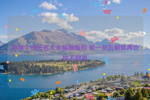 哲理个性签名大全最新版的 爱一旦瓦解就再也找不回来