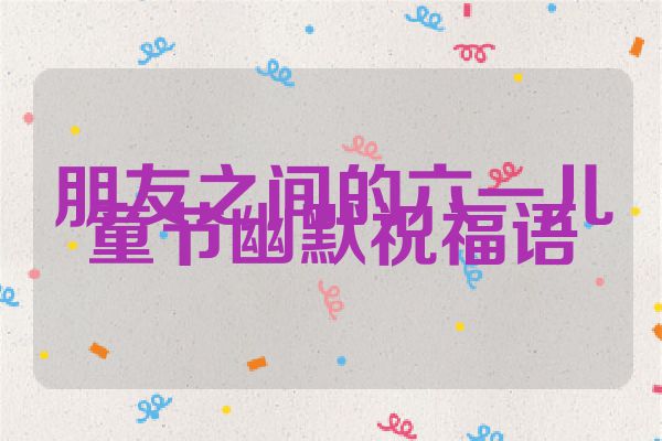 朋友之间的六一儿童节幽默祝福语