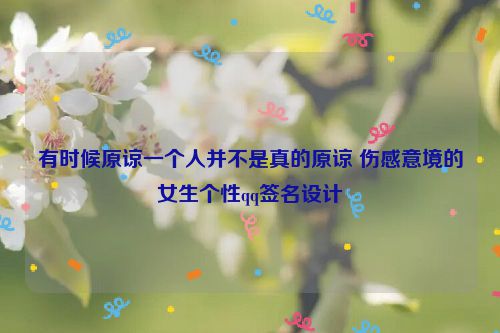 有时候原谅一个人并不是真的原谅 伤感意境的女生个性qq签名设计