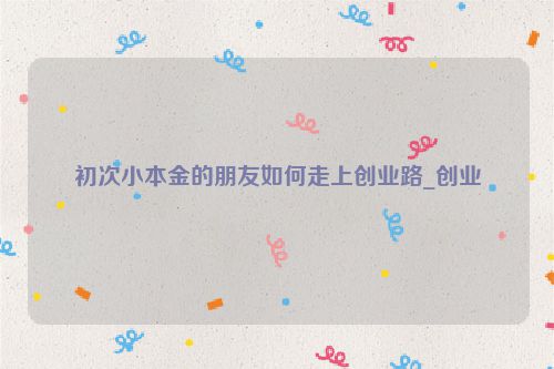 初次小本金的朋友如何走上创业路_创业