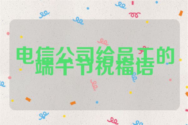 电信公司给员工的端午节祝福语