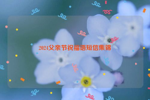 2024父亲节祝福语短信集锦