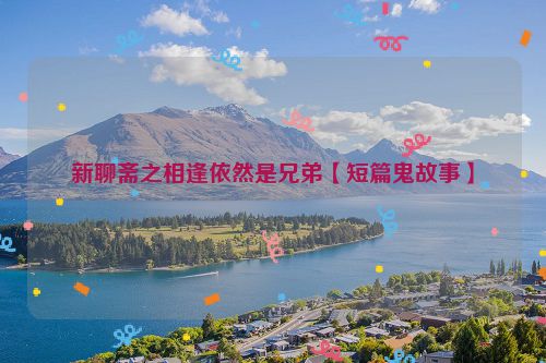 新聊斋之相逢依然是兄弟【短篇鬼故事】