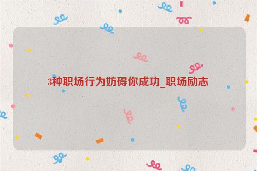 3种职场行为妨碍你成功_职场励志