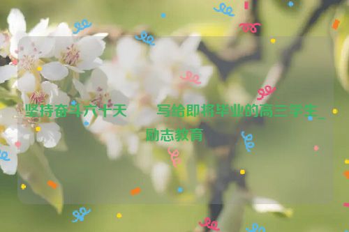 坚持奋斗六十天――写给即将毕业的高三学生_励志教育
