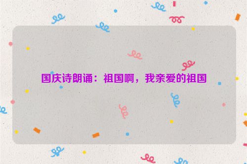 国庆诗朗诵：祖国啊，我亲爱的祖国