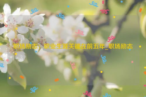 职场励志：职业生涯关键在前五年_职场励志
