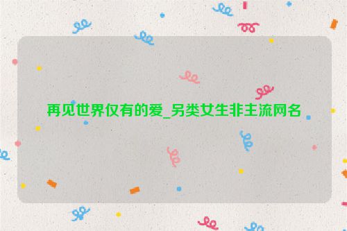 再见世界仅有的爱_另类女生非主流网名