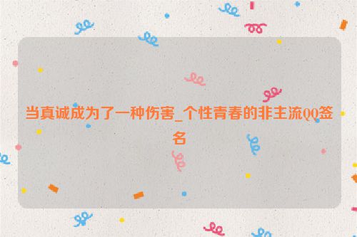 当真诚成为了一种伤害_个性青春的非主流QQ签名