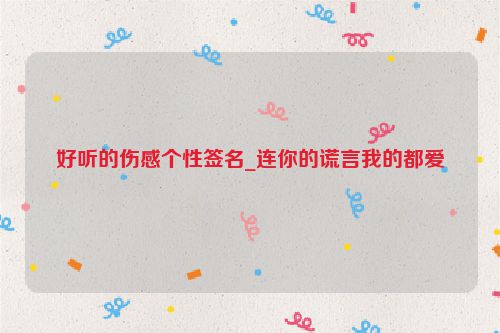 好听的伤感个性签名_连你的谎言我的都爱