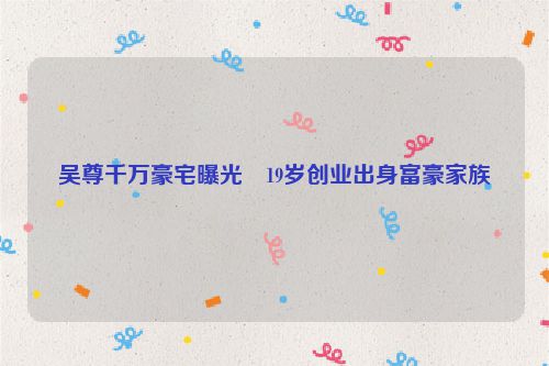 吴尊千万豪宅曝光・19岁创业出身富豪家族