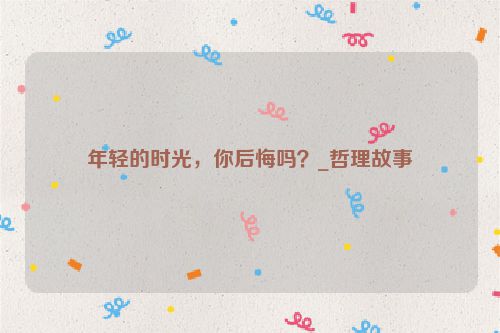 年轻的时光，你后悔吗？_哲理故事