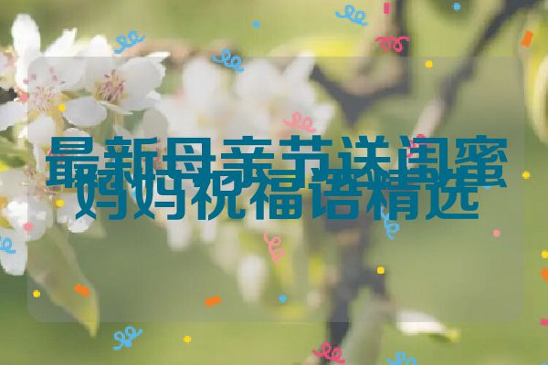 最新母亲节送闺蜜妈妈祝福语精选