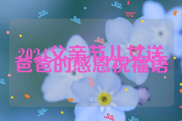 2024父亲节儿女送爸爸的感恩祝福语
