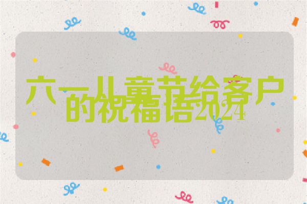 六一儿童节给客户的祝福语2024