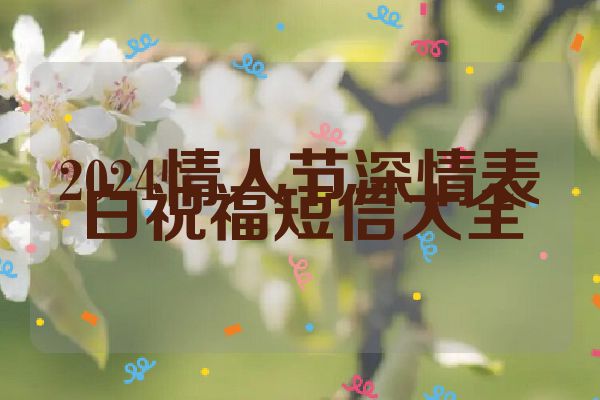 2024情人节深情表白祝福短信大全