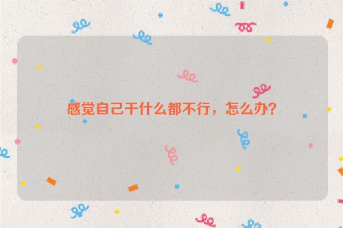 感觉自己干什么都不行，怎么办？
