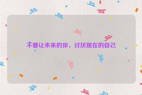 不要让未来的你，讨厌现在的自己