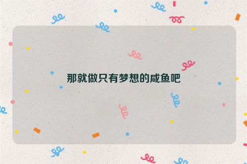 那就做只有梦想的咸鱼吧
