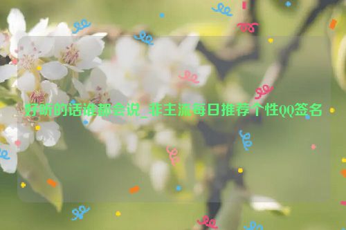 好听的话谁都会说_非主流每日推荐个性QQ签名