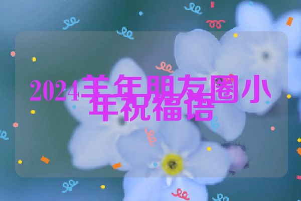 2024羊年朋友圈小年祝福语