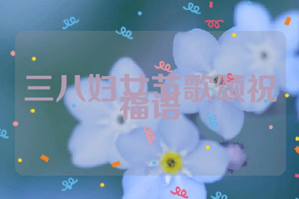 三八妇女节歌颂祝福语