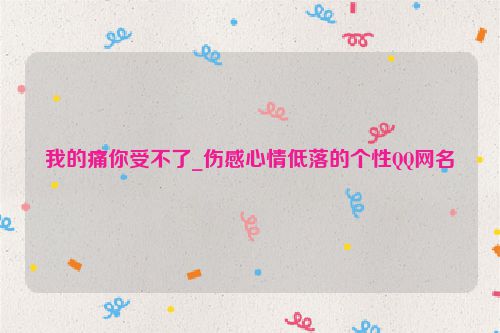 我的痛你受不了_伤感心情低落的个性QQ网名