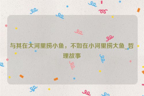 与其在大河里捞小鱼，不如在小河里捞大鱼_哲理故事
